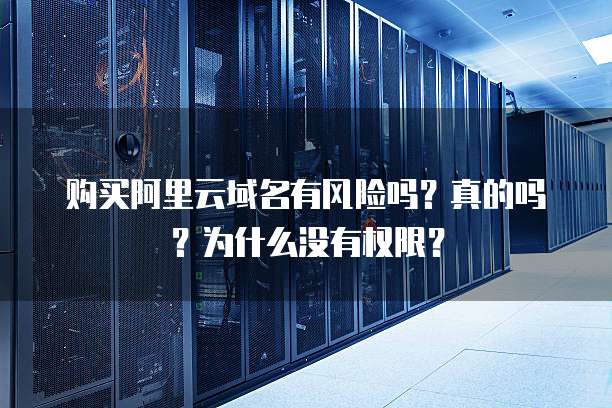 购买阿里云域名有风险吗？真的吗？为什么没有权限？