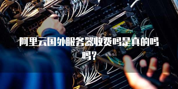 阿里云国外服务器收费吗是真的吗吗?