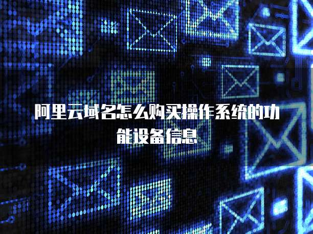 阿里云域名怎么购买操作系统的功能设备信息