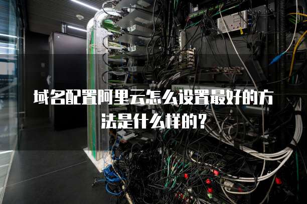 域名配置阿里云怎么设置最好的方法是什么样的?