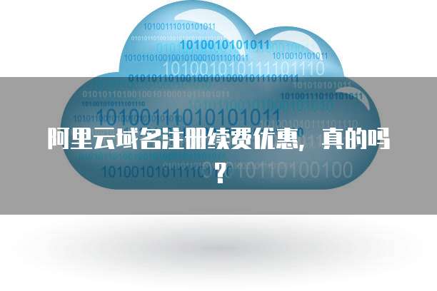 阿里云域名注册续费优惠,真的吗?