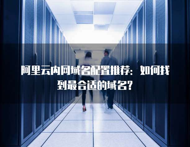 阿里云内网域名配置推荐：如何找到最合适的域名？