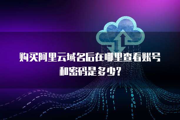 购买阿里云域名后在哪里查看账号和密码是多少?