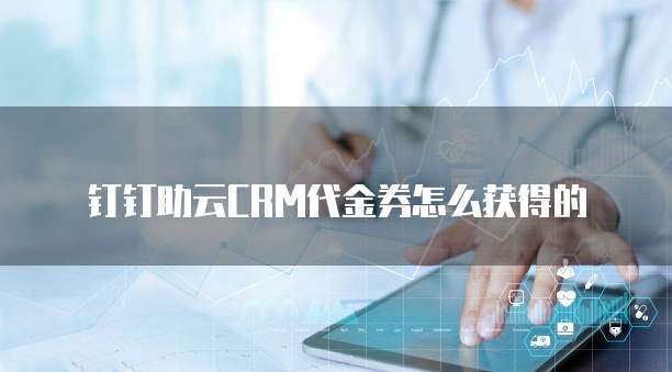 钉钉助云CRM代金券怎么获得的