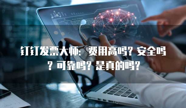 钉钉发票大师:费用高吗?安全吗?可靠吗?是真的吗?