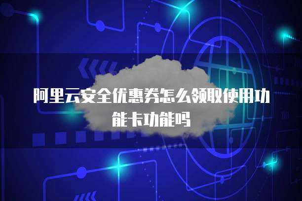 阿里云安全优惠券怎么领取使用功能卡功能吗