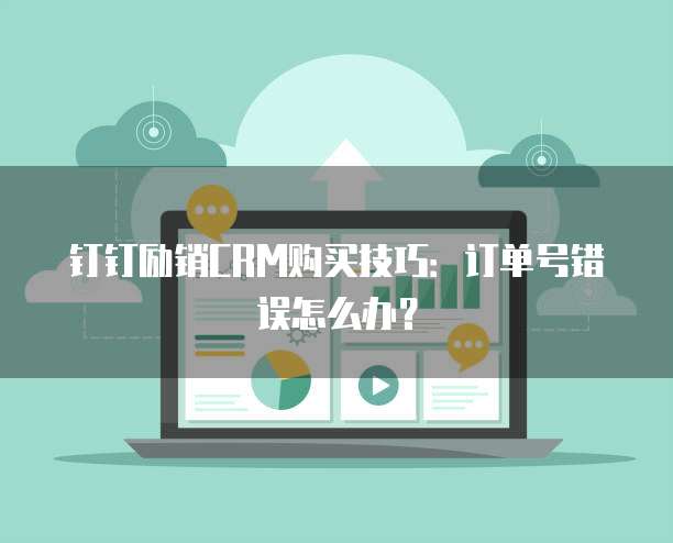 钉钉励销CRM购买技巧:订单号错误怎么办?