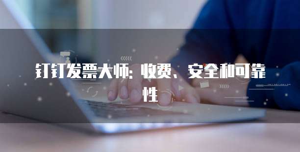 钉钉发票大师: 收费、安全和可靠性