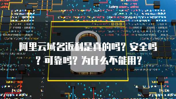 阿里云域名返利是真的吗?安全吗?可靠吗?为什么不能用?