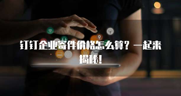 钉钉企业寄件价格怎么算?一起来揭秘!