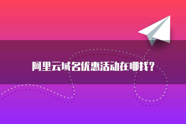 阿里云域名优惠活动在哪找?