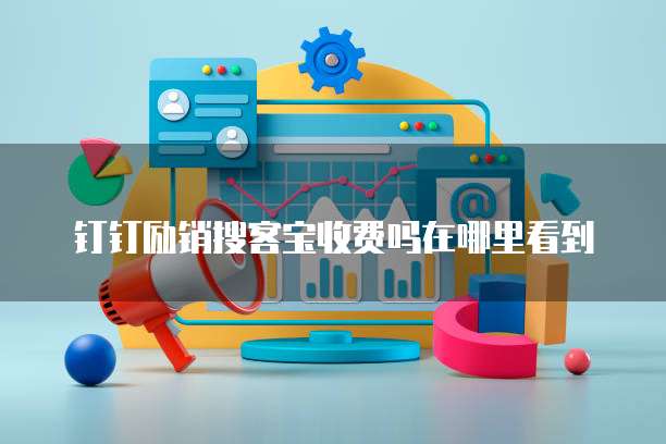 钉钉励销搜客宝收费吗在哪里看到