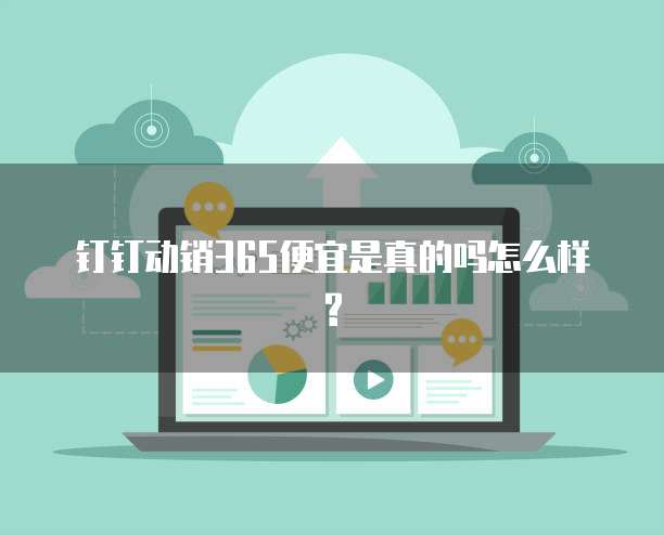 钉钉动销365便宜是真的吗怎么样?