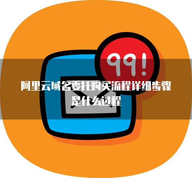 阿里云域名委托购买流程详细步骤是什么过程