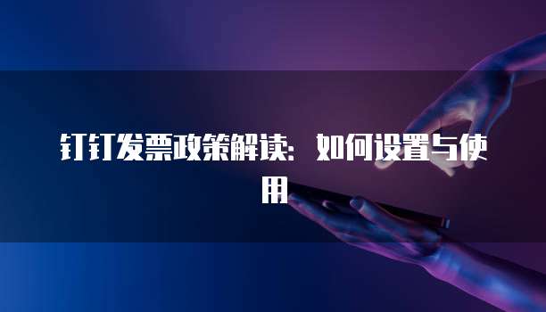 钉钉发票政策解读:如何设置与使用