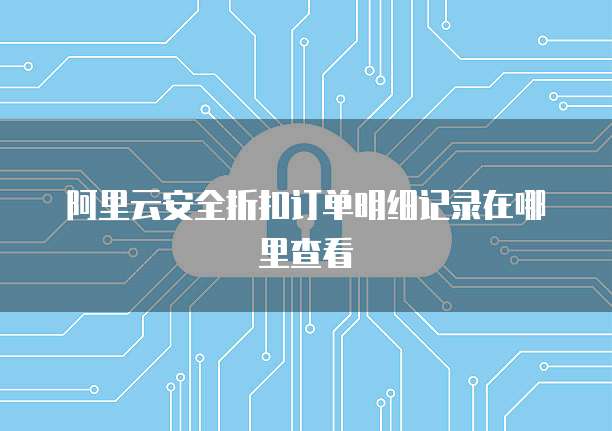 阿里云安全折扣订单明细记录在哪里查看