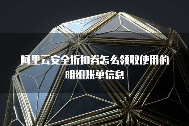 阿里云安全折扣券怎么领取使用的明细账单信息