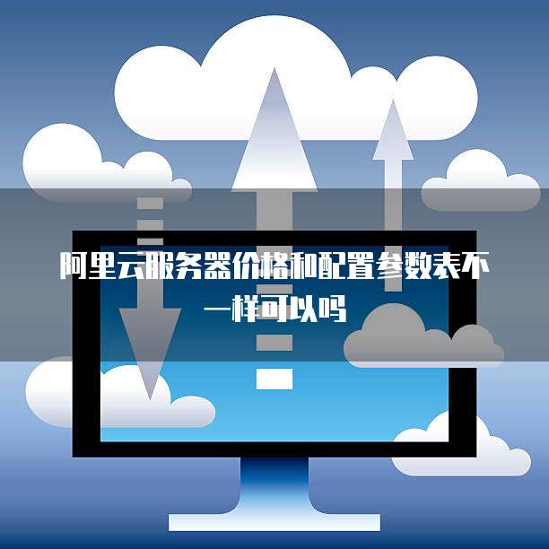 阿里云服务器价格和配置参数表不一样可以吗