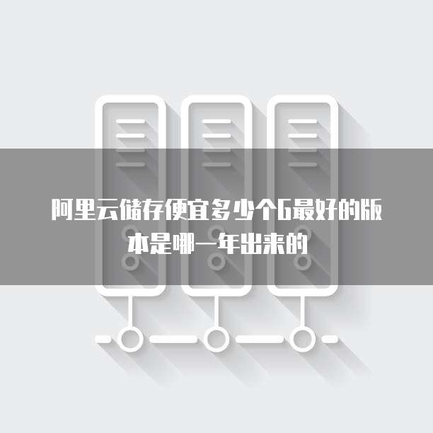 阿里云储存便宜多少个G最好的版本是哪一年出来的