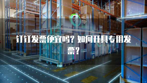 钉钉发票便宜吗？如何开具专用发票？