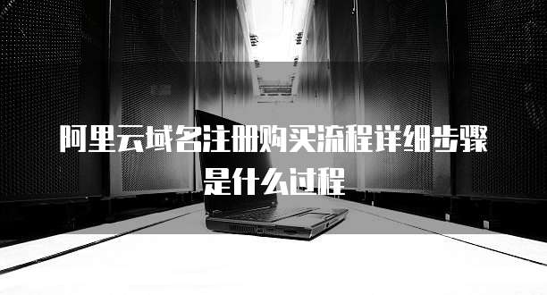 阿里云域名注册购买流程详细步骤是什么过程
