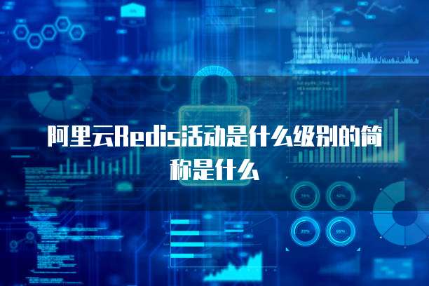 阿里云Redis活动是什么级别的简称是什么