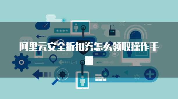 阿里云安全折扣券怎么领取操作手册