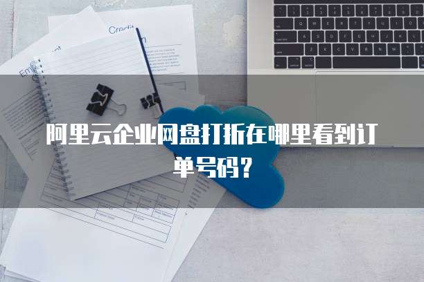 阿里云企业网盘打折在哪里看到订单号码?
