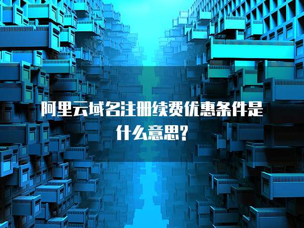 阿里云域名注册续费优惠条件是什么意思?