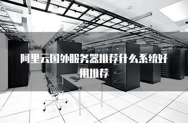阿里云国外服务器推荐什么系统好用推荐