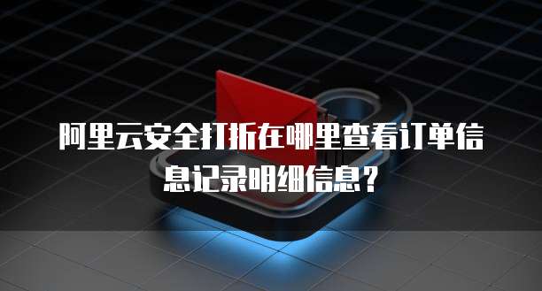阿里云安全打折在哪里查看订单信息记录明细信息?