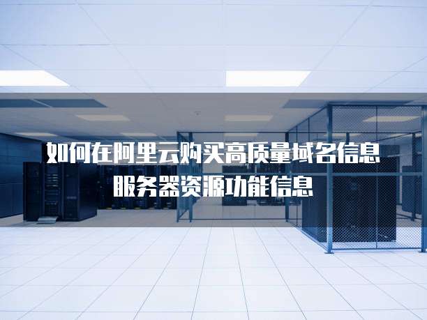 如何在阿里云购买高质量域名信息服务器资源功能信息