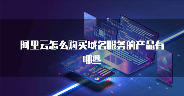 阿里云怎么购买域名服务的产品有哪些
