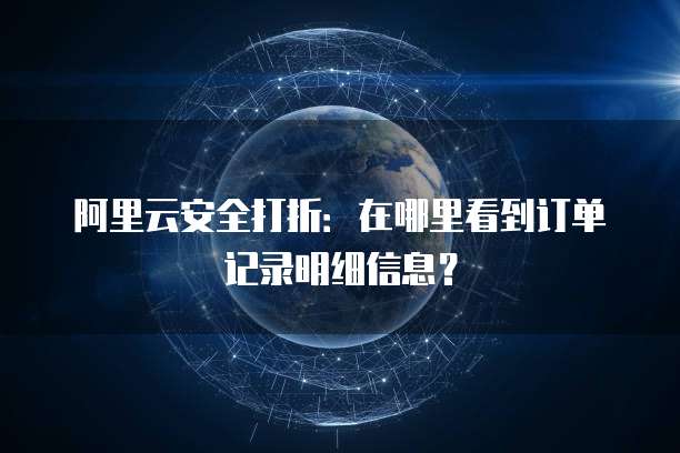 阿里云安全打折:在哪里看到订单记录明细信息?