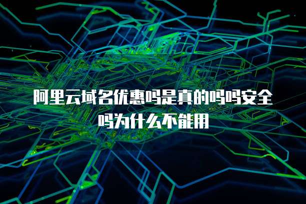 阿里云域名优惠吗是真的吗吗安全吗为什么不能用