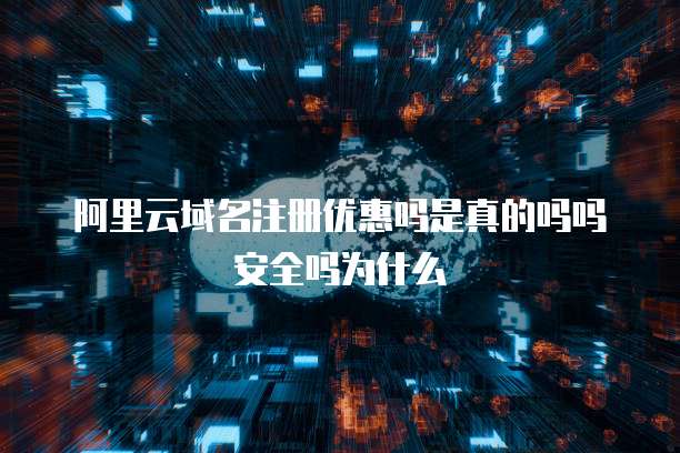 阿里云域名注册优惠吗是真的吗吗安全吗为什么
