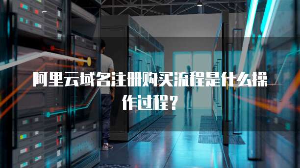 阿里云域名注册购买流程是什么操作过程?