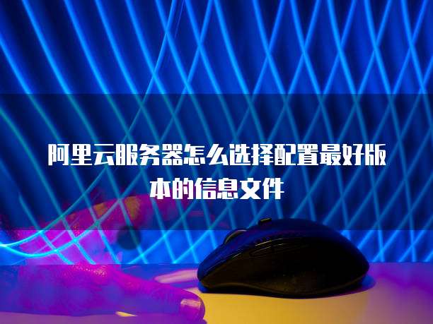 阿里云服务器怎么选择配置最好版本的信息文件