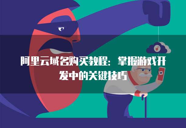 阿里云域名购买教程:掌握游戏开发中的关键技巧