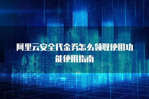 阿里云安全代金券怎么领取使用功能使用指南
