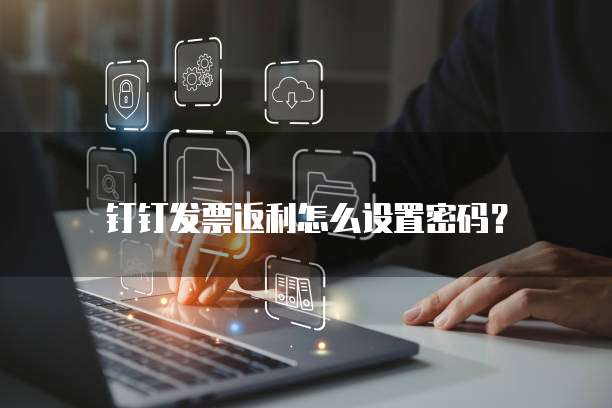 钉钉发票返利怎么设置密码?