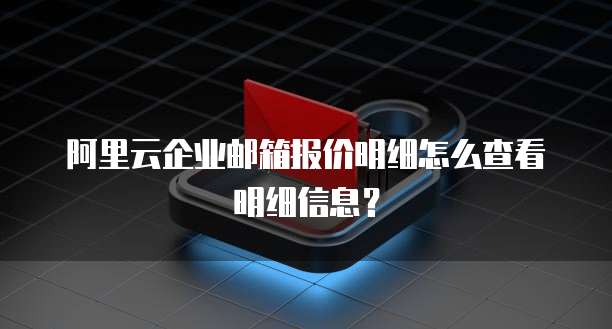 阿里云企业邮箱报价明细怎么查看明细信息?