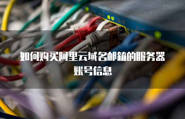如何购买阿里云域名邮箱的服务器账号信息