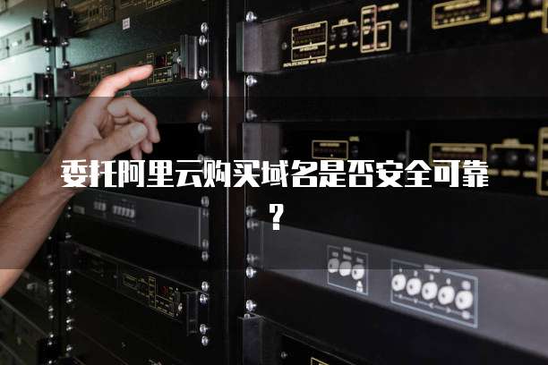 委托阿里云购买域名是否安全可靠？