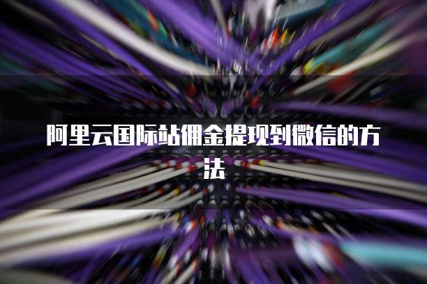 阿里云国际站佣金提现到微信的方法