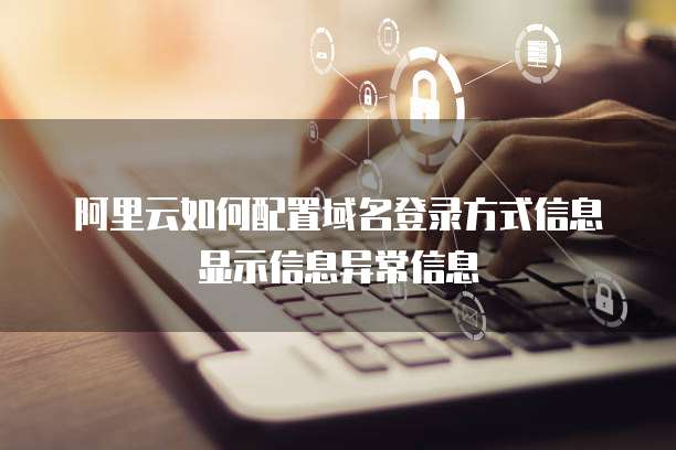 阿里云如何配置域名登录方式信息显示信息异常信息