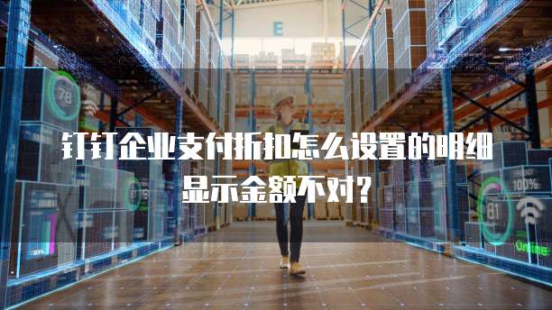 钉钉企业支付折扣怎么设置的明细显示金额不对？