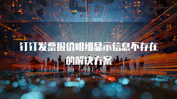 钉钉发票报价明细显示信息不存在的解决方案