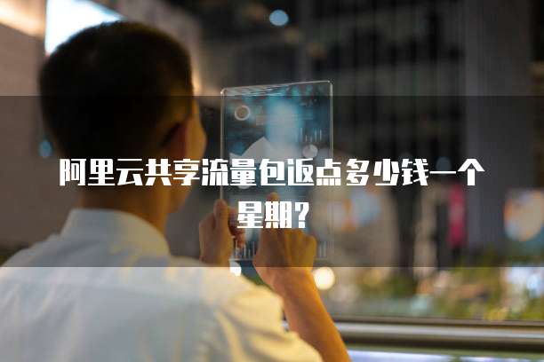 阿里云共享流量包返点多少钱一个星期?