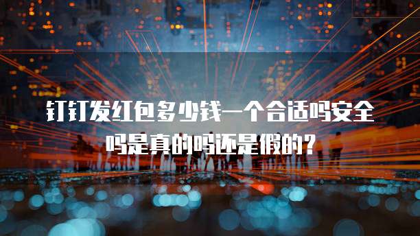钉钉发红包多少钱一个合适吗安全吗是真的吗还是假的?